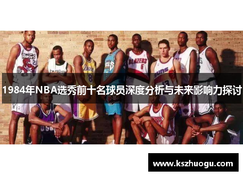 1984年NBA选秀前十名球员深度分析与未来影响力探讨